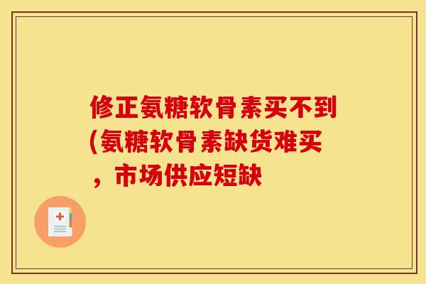 修正氨糖软骨素买不到(氨糖软骨素缺货难买，市场供应短缺