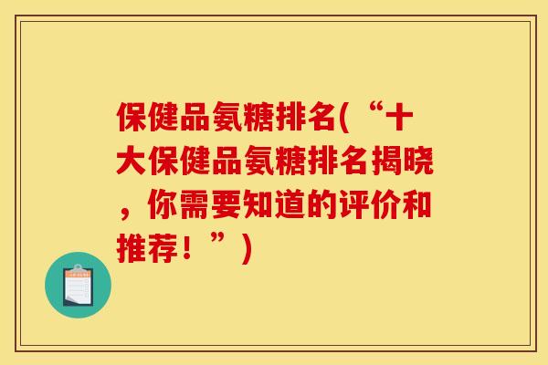 保健品氨糖排名(“十大保健品氨糖排名揭晓，你需要知道的评价和推荐！”)