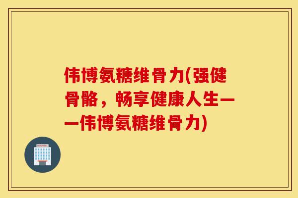 伟博氨糖维骨力(强健骨骼，畅享健康人生——伟博氨糖维骨力)