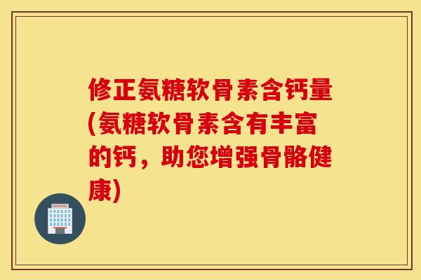 修正氨糖软骨素含钙量(氨糖软骨素含有丰富的钙，助您增强骨骼健康)