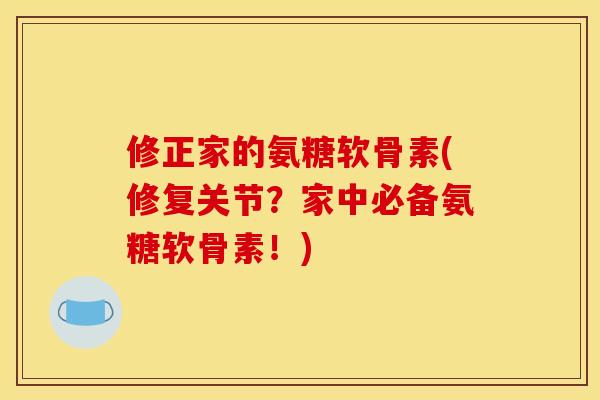 修正家的氨糖软骨素(修复关节?家中必备氨糖软骨素!) 修正家的氨糖软骨素(修复关节?家中必备氨糖软骨素!)