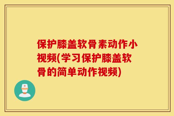 保护膝盖软骨素动作小视频(学习保护膝盖软骨的简单动作视频)