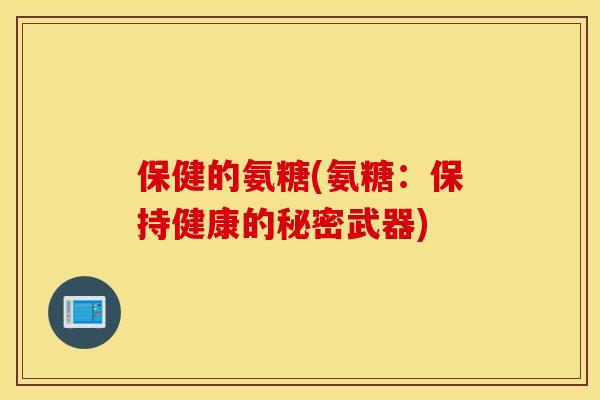 保健的氨糖(氨糖:保持健康的秘密武器) 保健的氨糖(氨糖:保持健康的秘密武器)