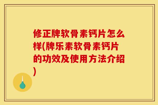 修正牌软骨素钙片怎么样(牌乐素软骨素钙片的功效及使用方法介绍)