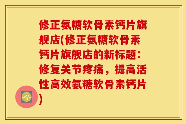 修正氨糖软骨素钙片旗舰店(修正氨糖软骨素钙片旗舰店的新标题：修复关节疼痛，提高活性高效氨糖软骨素钙片)