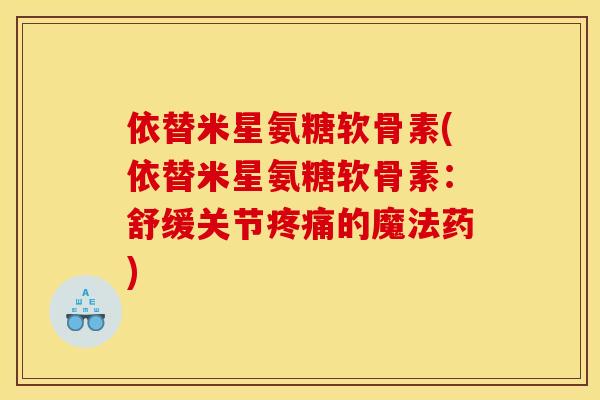 依替米星氨糖软骨素(依替米星氨糖软骨素:舒缓关节疼痛的魔法药) 依替米星氨糖软骨素(依替米星氨糖软骨素:舒缓关节疼痛的魔法药)