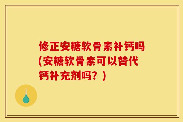 修正安糖软骨素补钙吗(安糖软骨素可以替代钙补充剂吗？)