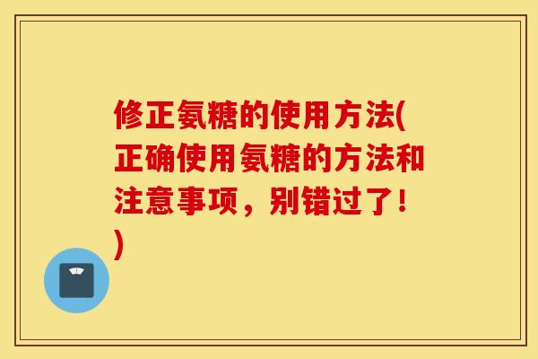 修正氨糖的使用方法(正确使用氨糖的方法和注意事项，别错过了！)