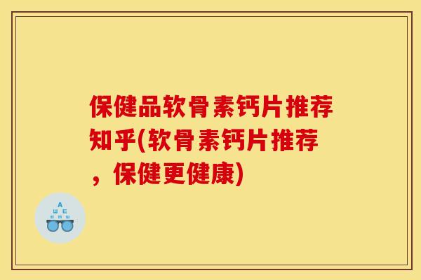 保健品软骨素钙片推荐知乎(软骨素钙片推荐，保健更健康)