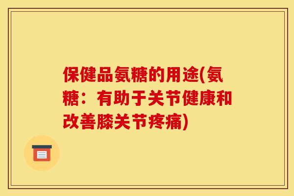 保健品氨糖的用途(氨糖：有助于关节健康和改善膝关节疼痛)