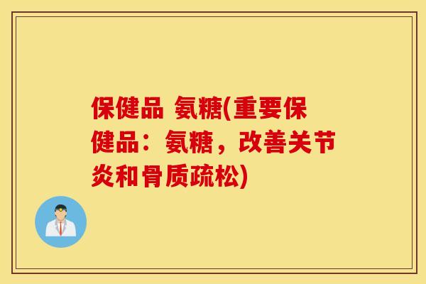 保健品 氨糖(重要保健品：氨糖，改善关节炎和骨质疏松)