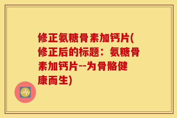 修正氨糖骨素加钙片(修正后的标题:氨糖骨素加钙片--为骨骼健康而生) 修正氨糖骨素加钙片(修正后的标题:氨糖骨素加钙片--为骨骼健康而生)