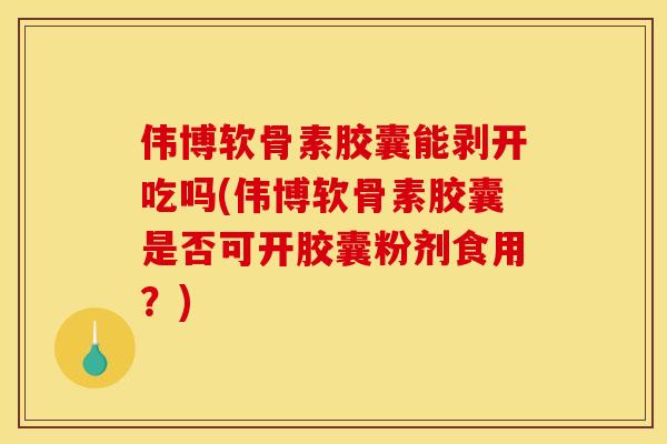 伟博软骨素胶囊能剥开吃吗(伟博软骨素胶囊是否可开胶囊粉剂食用？)