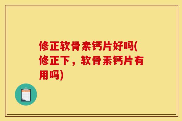 修正软骨素钙片好吗(修正下，软骨素钙片有用吗)