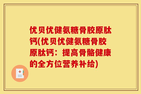 优贝优健氨糖骨胶原肽钙(优贝优健氨糖骨胶原肽钙：提高骨骼健康的全方位营养补给)