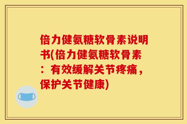 倍力健氨糖软骨素说明书(倍力健氨糖软骨素：有效缓解关节疼痛，保护关节健康)