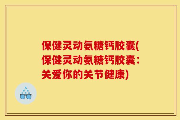 保健灵动氨糖钙胶囊(保健灵动氨糖钙胶囊:关爱你的关节健康) 保健灵动氨糖钙胶囊(保健灵动氨糖钙胶囊:关爱你的关节健康)