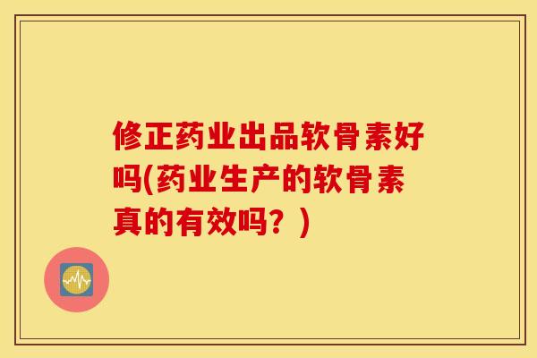 修正药业出品软骨素好吗(药业生产的软骨素真的有效吗？)