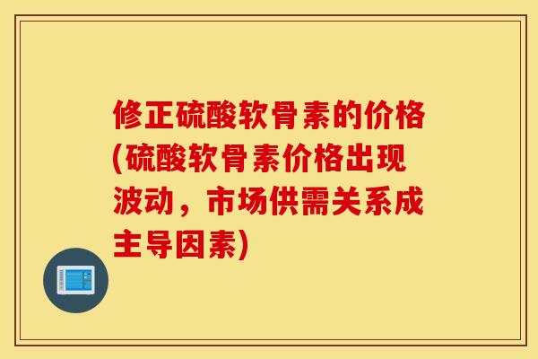 修正硫酸软骨素的价格(硫酸软骨素价格出现波动，市场供需关系成主导因素)