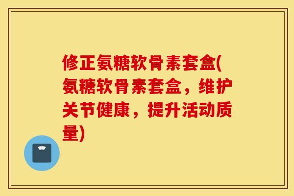 修正氨糖软骨素套盒(氨糖软骨素套盒，维护关节健康，提升活动质量)