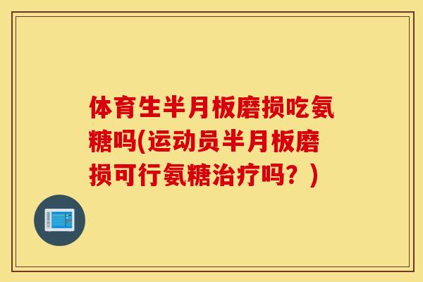 体育生半月板磨损吃氨糖吗(运动员半月板磨损可行氨糖治疗吗？)
