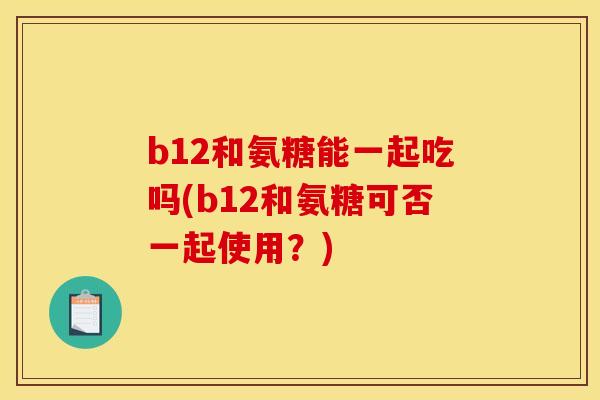 b12和氨糖能一起吃吗(b12和氨糖可否一起使用？)
