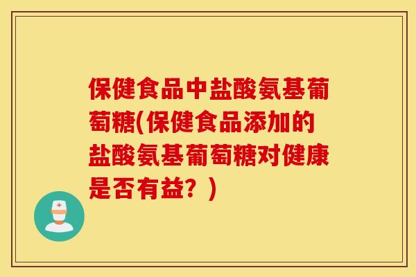 保健食品中盐酸氨基葡萄糖(保健食品添加的盐酸氨基葡萄糖对健康是否有益？)
