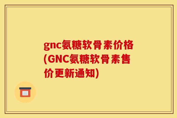 gnc氨糖软骨素价格(GNC氨糖软骨素售价更新通知)