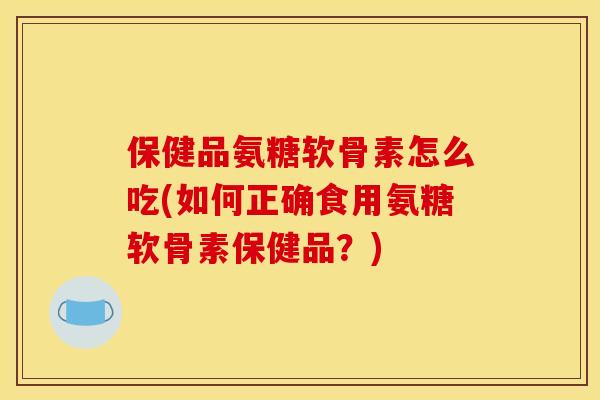 保健品氨糖软骨素怎么吃(如何正确食用氨糖软骨素保健品？)
