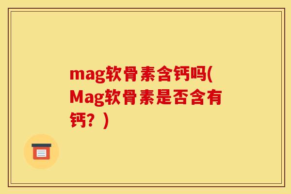 mag软骨素含钙吗(Mag软骨素是否含有钙？)