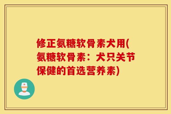 修正氨糖软骨素犬用(氨糖软骨素：犬只关节保健的首选营养素)