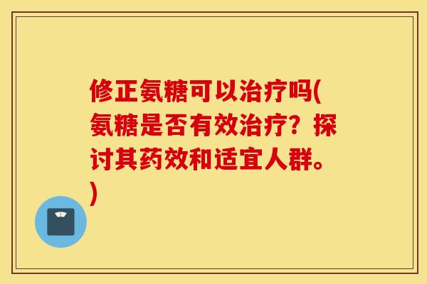 修正氨糖可以治疗吗(氨糖是否有效治疗？探讨其药效和适宜人群。)