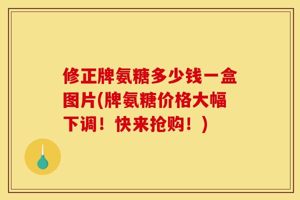 修正牌氨糖多少钱一盒图片(牌氨糖价格大幅下调！快来抢购！)