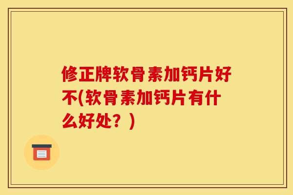 修正牌软骨素加钙片好不(软骨素加钙片有什么好处？)