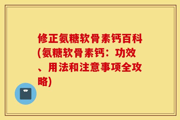 修正氨糖软骨素钙百科(氨糖软骨素钙：功效、用法和注意事项全攻略)