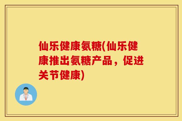 仙乐健康氨糖(仙乐健康推出氨糖产品，促进关节健康)
