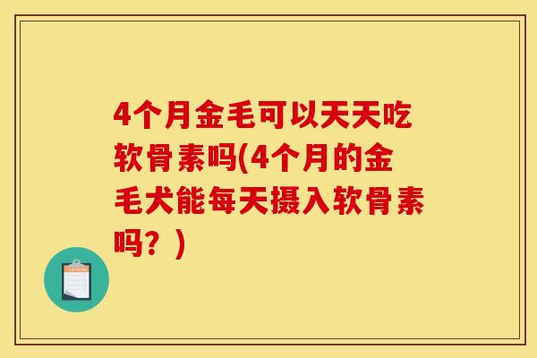 4个月金毛可以天天吃软骨素吗(4个月的金毛犬能每天摄入软骨素吗？)