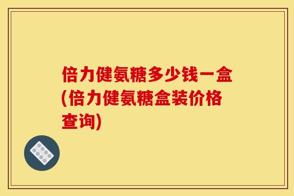 倍力健氨糖多少钱一盒(倍力健氨糖盒装价格查询)