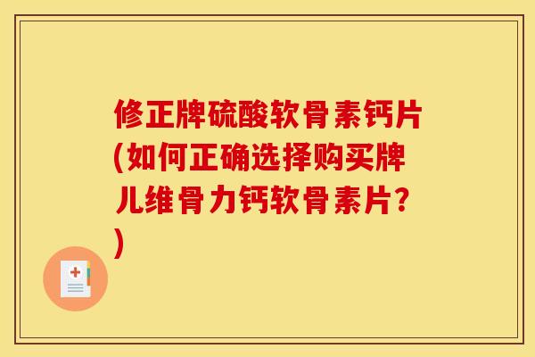 修正牌硫酸软骨素钙片(如何正确选择购买牌儿维骨力钙软骨素片？)