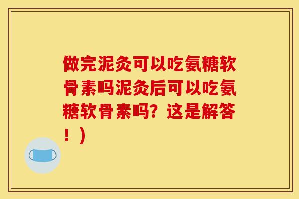做完泥灸可以吃氨糖软骨素吗泥灸后可以吃氨糖软骨素吗？这是解答！)