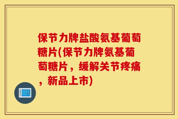 保节力牌盐酸氨基葡萄糖片(保节力牌氨基葡萄糖片，缓解关节疼痛，新品上市)