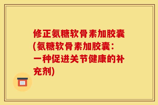 修正氨糖软骨素加胶囊(氨糖软骨素加胶囊：一种促进关节健康的补充剂)