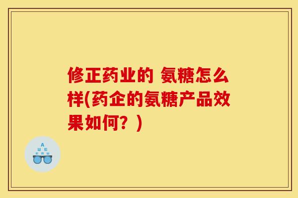 修正药业的 氨糖怎么样(药企的氨糖产品效果如何？)