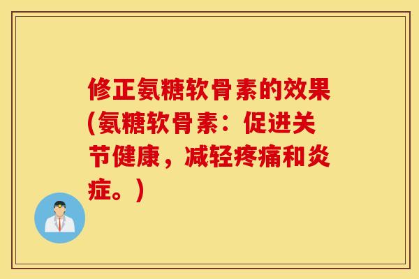 修正氨糖软骨素的效果(氨糖软骨素：促进关节健康，减轻疼痛和炎症。)