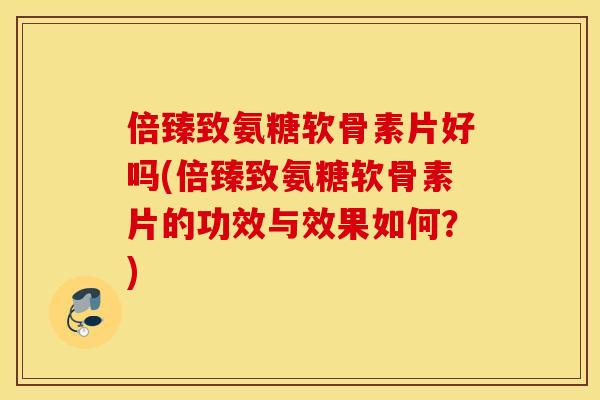 倍臻致氨糖软骨素片好吗(倍臻致氨糖软骨素片的功效与效果如何?) 倍臻致氨糖软骨素片好吗(倍臻致氨糖软骨素片的功效与效果如何?)