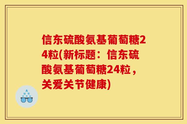 信东硫酸氨基葡萄糖24粒(新标题：信东硫酸氨基葡萄糖24粒，关爱关节健康)