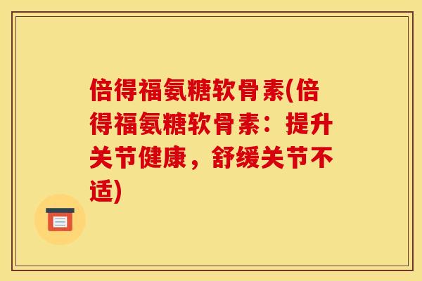 倍得福氨糖软骨素(倍得福氨糖软骨素：提升关节健康，舒缓关节不适)