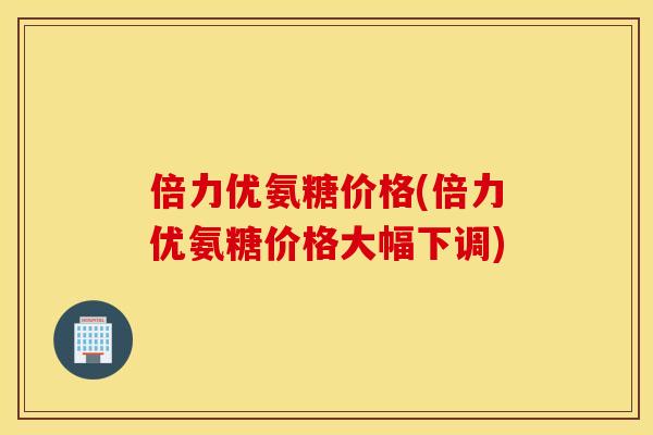 倍力优氨糖价格(倍力优氨糖价格大幅下调)