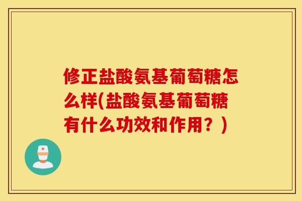 修正盐酸氨基葡萄糖怎么样(盐酸氨基葡萄糖有什么功效和作用？)