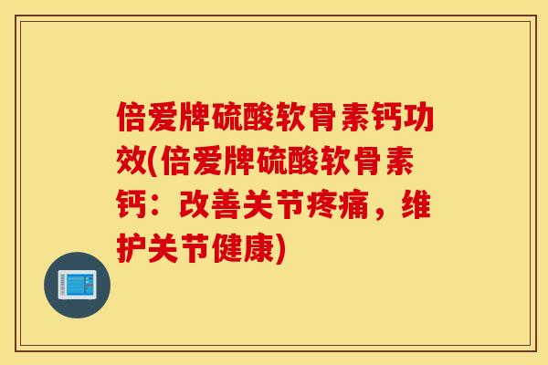倍爱牌硫酸软骨素钙功效(倍爱牌硫酸软骨素钙:改善关节疼痛,维护关节健康) 倍爱牌硫酸软骨素钙功效(倍爱牌硫酸软骨素钙:改善关节疼痛,维护关节健康)